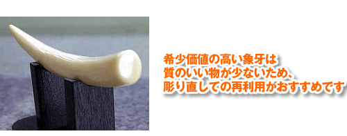 希少価値の高い象牙は質のいい物が少ないため、彫り直しての再利用がおすすめです